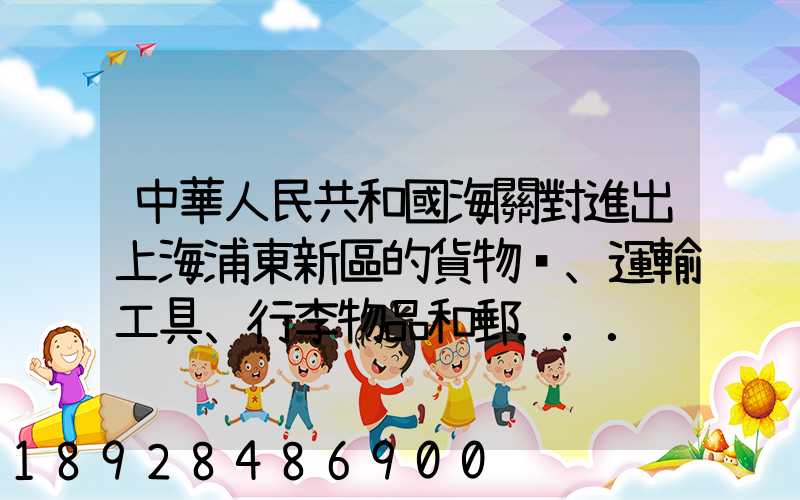 中華人民共和國海關對進出上海浦東新區的貨物、運輸工具、行李物品和郵...